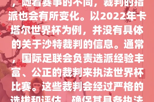 关于世界杯中的沙特裁判信息，随着赛事的不同，裁判的指派也会有所变化。以2022年卡塔尔世界杯为例，并没有具体的关于沙特裁判的信息。通常，国际足联会负责选派经验丰富、公正的裁判来执法世界杯比赛。这些裁判会经过严格的选拔和评估，确保其具备执法大型赛事的资质和能力。