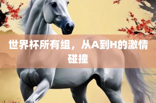 世界杯所有组，从A到H的激情碰撞