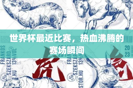 世界杯最近比赛，热血沸腾的赛场瞬间