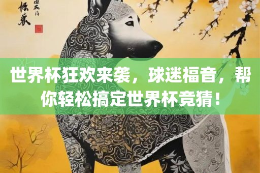 世界杯狂欢来袭，球迷福音，帮你轻松搞定世界杯竞猜！