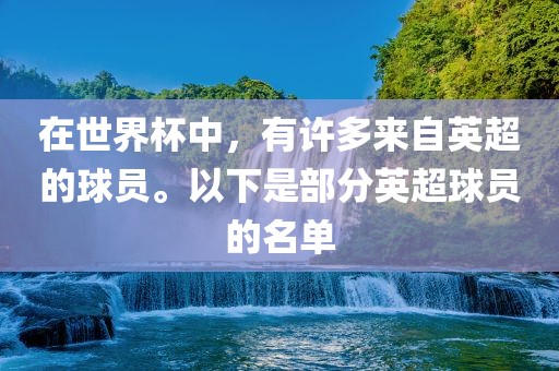 在世界杯中，有许多来自英超的球员。以下是部分英超球员的名单