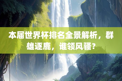 本届世界杯排名全景解析，群雄逐鹿，谁领风骚？