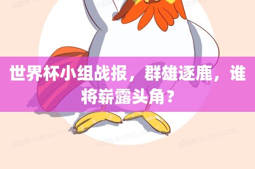 世界杯小组战报，群雄逐鹿，谁将崭露头角？
