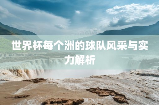 世界杯每个洲的球队风采与实力解析