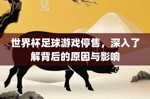 世界杯足球游戏停售，深入了解背后的原因与影响