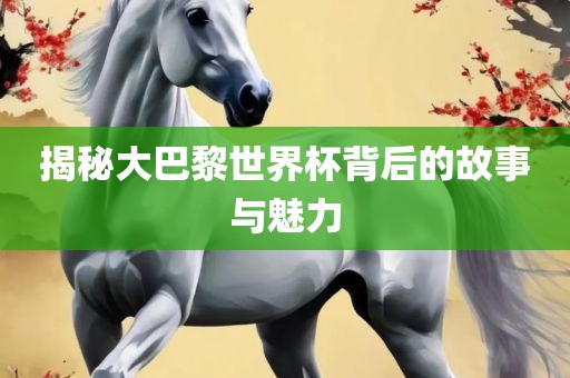 揭秘大巴黎世界杯背后的故事与魅力
