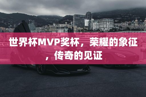 世界杯MVP奖杯，荣耀的象征，传奇的见证