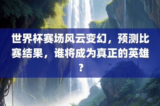 世界杯赛场风云变幻，预测比赛结果，谁将成为真正的英雄？