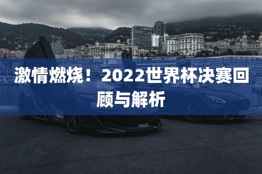 激情燃烧！2022世界杯决赛回顾与解析吉安市靖泰电力工程有限公司