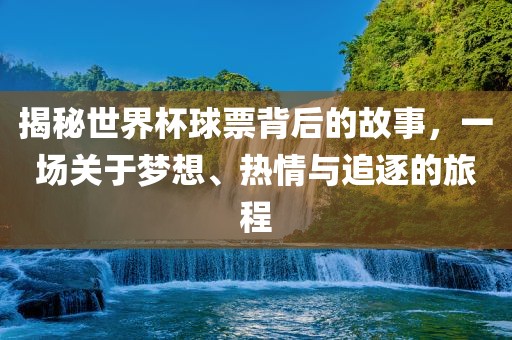 揭秘世界杯球票背后的故事，一场关于梦想、热情与追逐的旅程