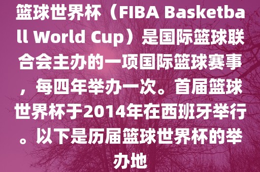 篮球世界杯（FIBA Basketball World Cup）是国际篮球联合会主办的一项国际篮球赛事，每四年举办一次。首届篮球世界杯于2014年在西班牙举行。以下是历届篮球世界杯的举办地