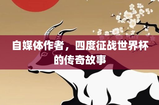 自媒体作者，四度征战世界杯的传奇故事