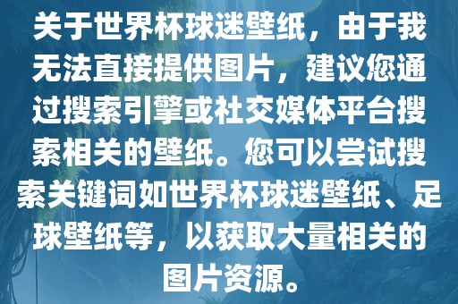 关于世界杯球迷壁纸，由于我无法直接提供图片，建议您通过搜索引擎或社交媒体平台搜索相关的壁纸。您可以尝试搜索关键词如世界杯球迷壁纸、足球壁纸等，以获取大量相关的图片资源。