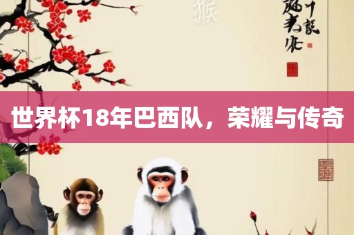 世界杯18年巴西队，荣耀与传奇