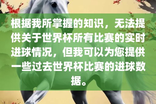 根据我所掌握的知识，无法提供关于世界杯所有比赛的实时进球情况，但我可以为您提供一些过去世界杯比赛的进球数据。