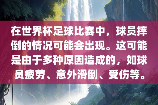 在世界杯足球比赛中，球员摔倒的情况可能会出现。这可能是由于多种原因造成的，如球员疲劳、意外滑倒、受伤等。