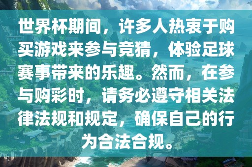 世界杯期间，许多人热衷于购买游戏来参与竞猜，体验足球赛事带来的乐趣。然而，在参与购彩时，请务必遵守相关法律法规和规定，确保自己的行为合法合规。