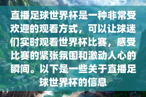 直播足球世界杯是一种非常受欢迎的观看方式，可以让球迷们实时观看世界杯比赛，感受比赛的紧张氛围和激动人心的瞬间。以下是一些关于直播足球世界杯的信息