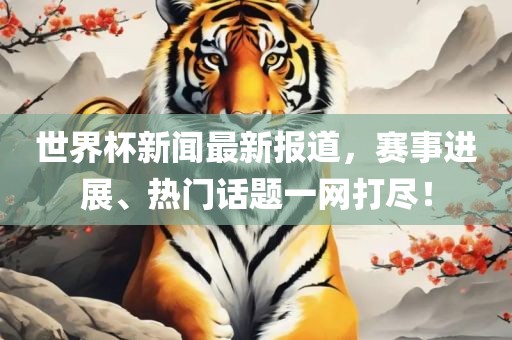 世界杯新闻最新报道，赛事进展、热门话题一网打尽！