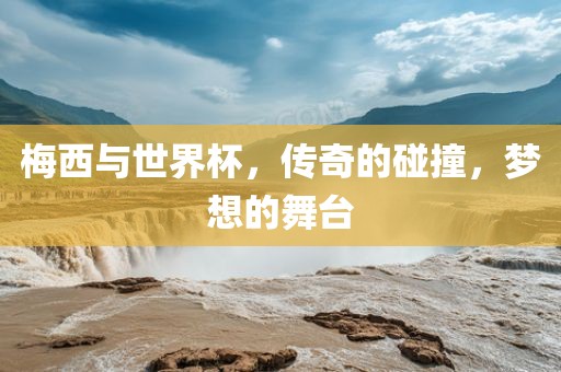 梅西与世界杯，传奇的碰撞，梦想的舞台