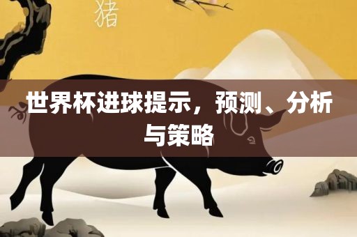世界杯进球提示，预测、分析与策略