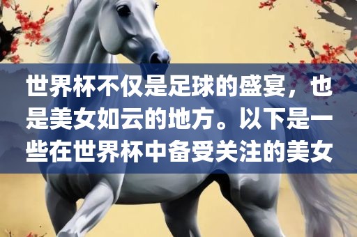 世界杯不仅是足球的盛宴，也是美女如云的地方。以下是一些在世界杯中备受关注的美女