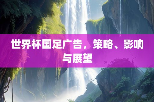 世界杯国足广告，策略、影响与展望