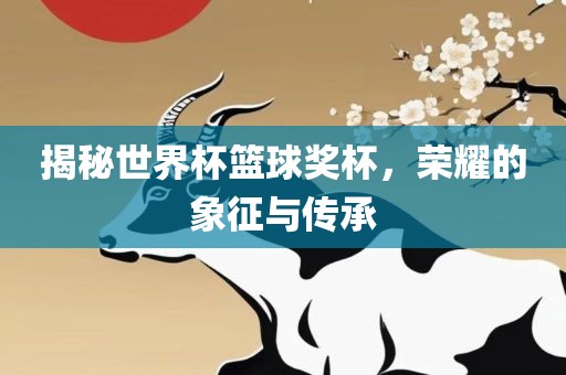 揭秘世界杯篮球奖杯，荣耀的象征与传承