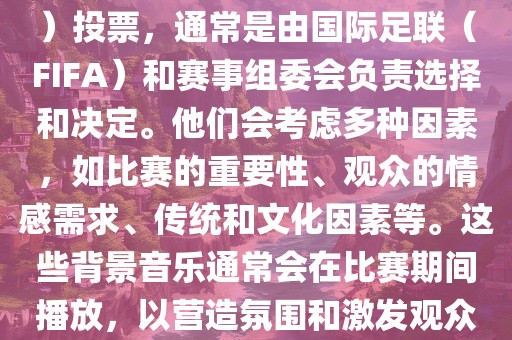 关于世界杯的BGM（背景音乐）投票，通常是由国际足联（FIFA）和赛事组委会负责选择和决定。他们会考虑多种因素，如比赛的重要性、观众的情感需求、传统和文化因素等。这些背景音乐通常会在比赛期间播放，以营造氛围和激发观众的热情。