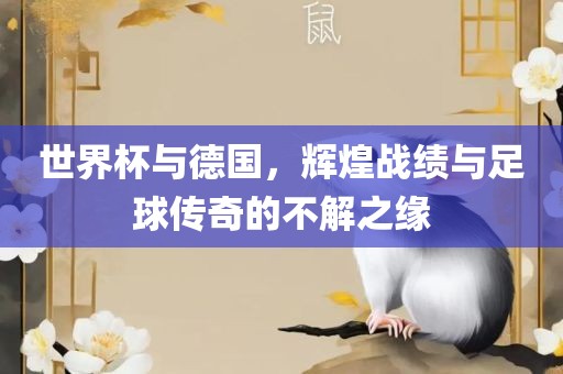 世界杯与德国，辉煌战绩与足球传奇的不解之缘吉安市靖泰电力工程有限公司