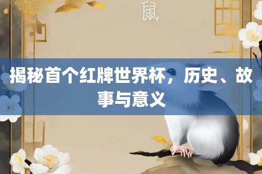 揭秘首个红牌世界杯，历史、故事与意义