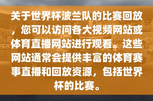 关于世界杯波兰队的比赛回放，您可以访问各大视频网站或体育直播网站进行观看。这些网站通常会提供丰富的体育赛事直播和回放资源，包括世界杯的比赛。