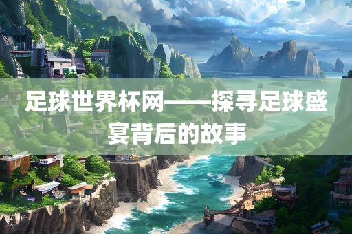 足球世界杯网——探寻足球盛宴背后的故事