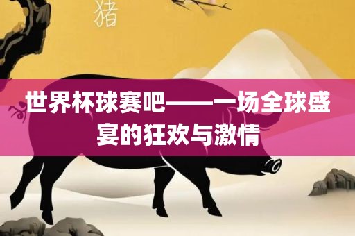 世界杯球赛吧——一场全球盛宴的狂欢与激情