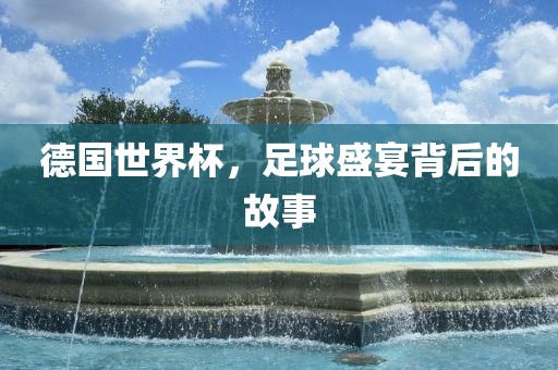 德国世界杯，足球盛宴背后的故事吉安市靖泰电力工程有限公司