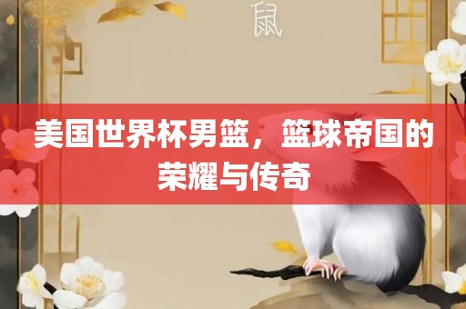 美国世界杯男篮，篮球帝国的荣耀与传奇