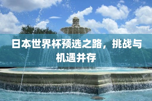 日本世界杯预选之路，挑战与机遇并存