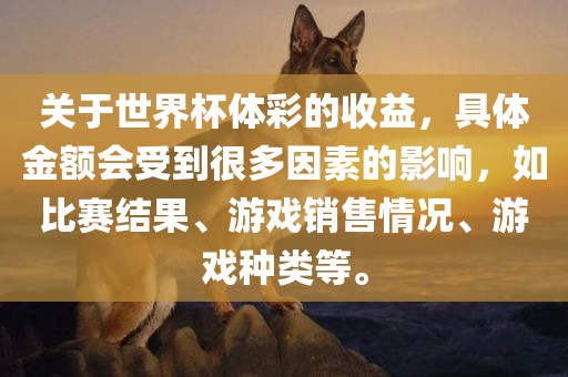 关于世界杯体彩的收益，具体金额会受到很多因素的影响，如比赛结果、游戏销售情况、游戏种类等。
