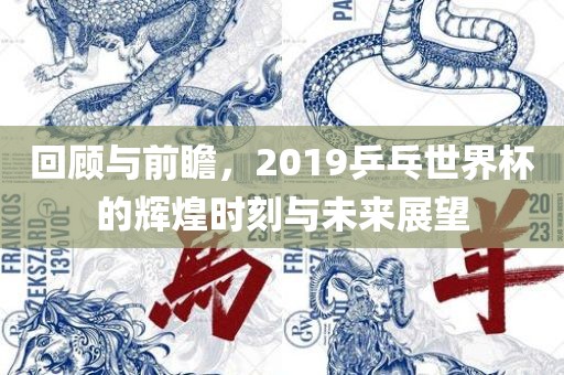 回顾与前瞻，2019乒乓世界杯的辉煌时刻与未来展望