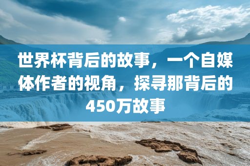 世界杯背后的故事，一个自媒体作者的视角，探寻那背后的450万故事