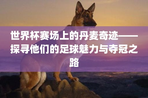 世界杯赛场上的丹麦奇迹——探寻他们的足球魅力与夺冠之路