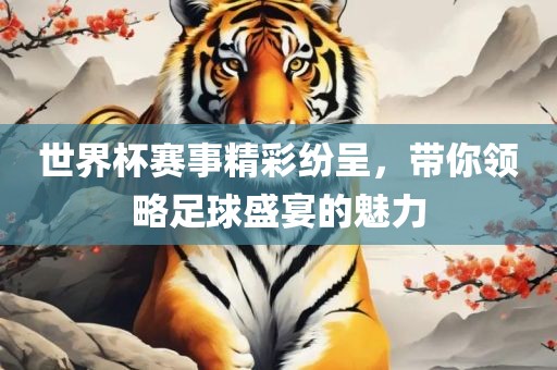 世界杯赛事精彩纷呈，带你领略足球盛宴的魅力