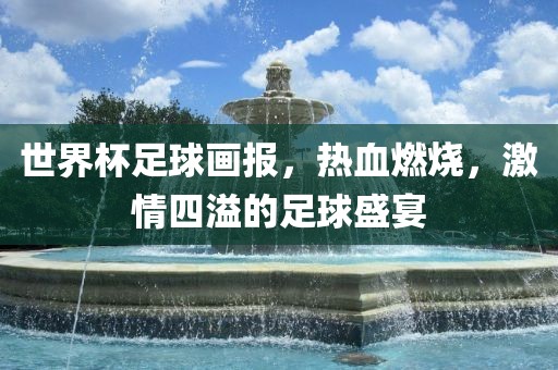 世界杯足球画报，热血燃烧，激情四溢的足球盛宴