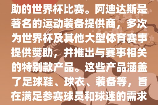 阿迪世界杯是指由阿迪达斯赞助的世界杯比赛。阿迪达斯是著名的运动装备提供商，多次为世界杯及其他大型体育赛事提供赞助，并推出与赛事相关的特别款产品。这些产品涵盖了足球鞋、球衣、装备等，旨在满足参赛球员和球迷的需求。
