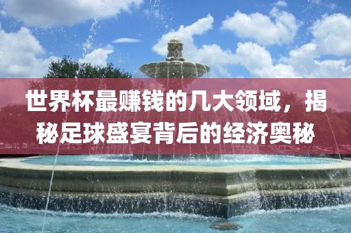 世界杯最赚钱的几大领域，揭秘足球盛宴背后的经济奥秘