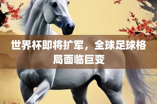 世界杯即将扩军，全球足球格局面临巨变