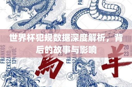 世界杯犯规数据深度解析，背后的故事与影响