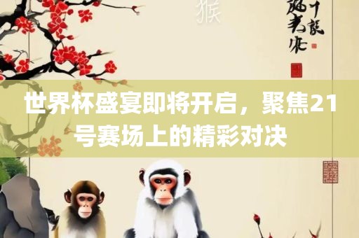世界杯盛宴即将开启，聚焦21号赛场上的精彩对决