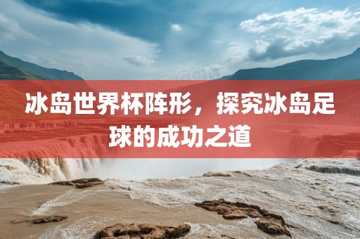 冰岛世界杯阵形，探究冰岛足球的成功之道