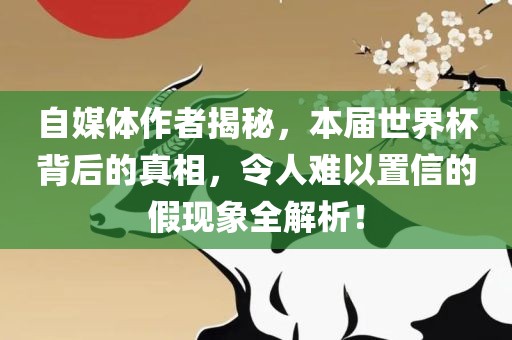 自媒体作者揭秘，本届世界杯背后的真相，令人难以置信的假现象全解析！